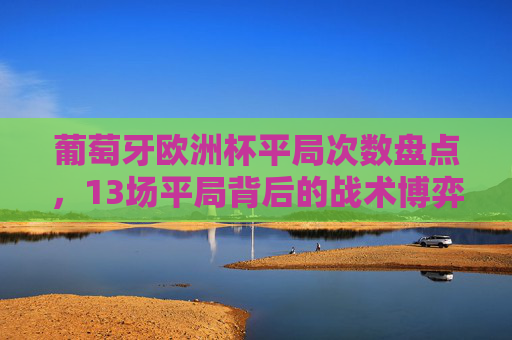 葡萄牙欧洲杯平局次数盘点,13场平局背后的战术博弈与晋级密码,葡萄牙欧洲杯13场平局,战术博弈与晋级密码