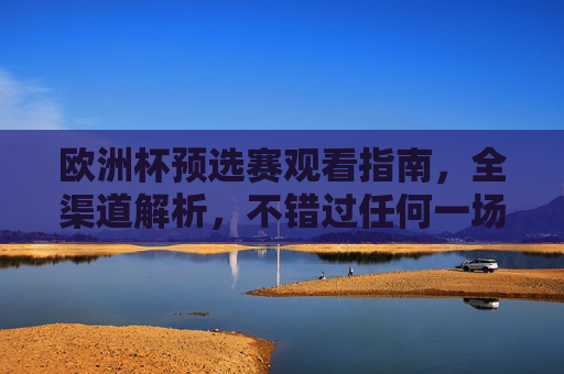 欧洲杯预选赛观看指南,全渠道解析,不错过任何一场精彩,欧洲杯预选赛全渠道观赛指南,不错过任何精彩