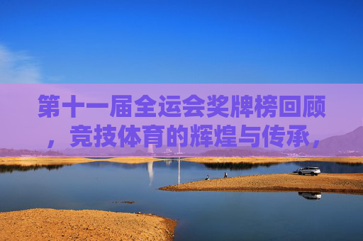 第十一届全运会奖牌榜回顾,竞技体育的辉煌与传承,第十一届全运会奖牌榜,竞技体育的辉煌与传承