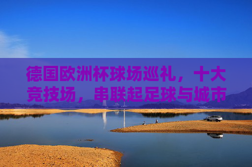 德国欧洲杯球场巡礼,十大竞技场,串联起足球与城市的激情,德国欧洲杯球场巡礼,十大竞技场串联足球与城市激情