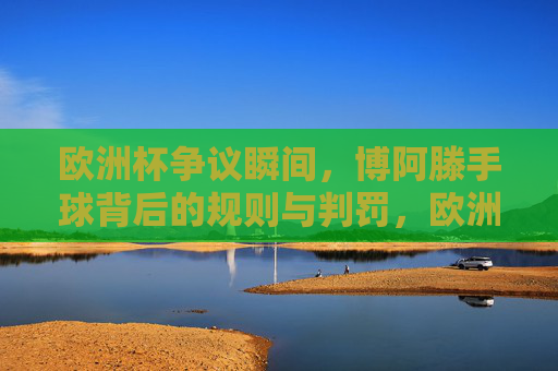 欧洲杯争议瞬间，博阿滕手球背后的规则与判罚，欧洲杯博阿滕手球争议，规则与判罚解析