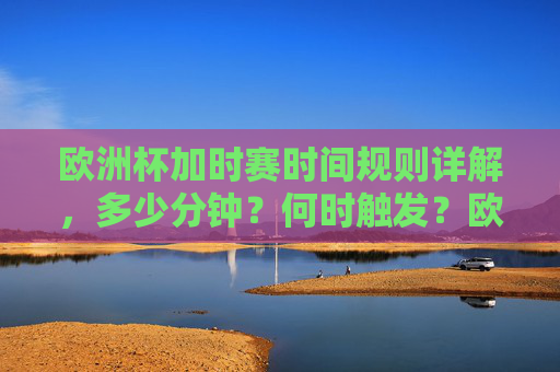 欧洲杯加时赛时间规则详解,多少分钟?何时触发?欧洲杯加时赛规则,时长与触发条件详解