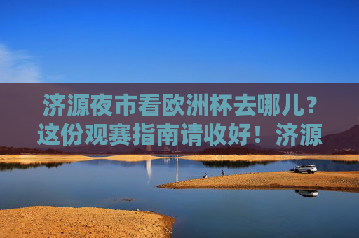 济源夜市看欧洲杯去哪儿?这份观赛指南请收好!济源夜市欧洲杯观赛指南