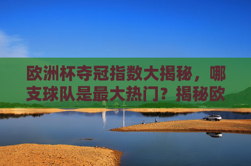 欧洲杯夺冠指数大揭秘,哪支球队是最大热门?揭秘欧洲杯夺冠指数,最大热门球队是谁?
