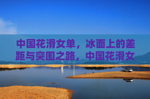 中国花滑女单，冰面上的差距与突围之路，中国花滑女单，差距与突围之路