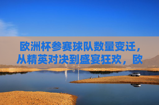 欧洲杯参赛球队数量变迁,从精英对决到盛宴狂欢,欧洲杯参赛球队数量变迁,从精英对决到盛宴狂欢