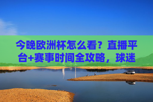 今晚欧洲杯怎么看？直播平台+赛事时间全攻略，球迷速速收藏！今晚欧洲杯直播平台+赛事时间全攻略，球迷速藏！