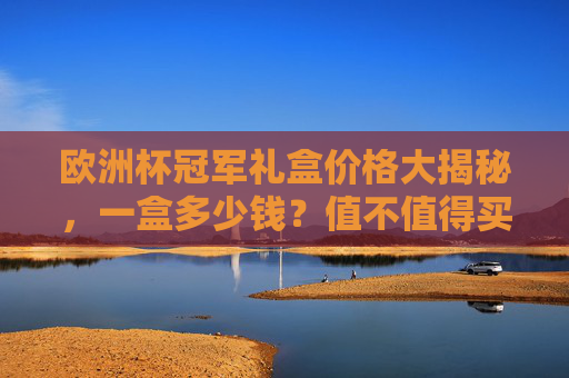 欧洲杯冠军礼盒价格大揭秘，一盒多少钱？值不值得买？欧洲杯冠军礼盒价格大揭秘，一盒多少钱？值不值得买？