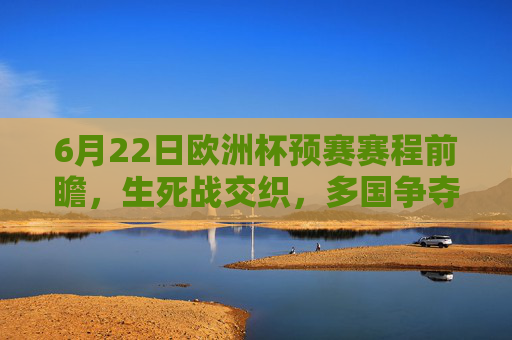 6月22日欧洲杯预赛赛程前瞻,生死战交织,多国争夺出线权与排名,6月22日欧洲杯预赛前瞻,生死战交织,多国争夺出线权与排名