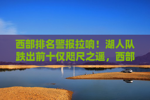 西部排名警报拉响！湖人队跌出前十仅咫尺之遥，西部排名警报拉响！湖人队跌出前十仅咫尺之遥