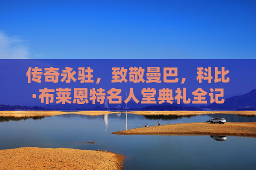 传奇永驻，致敬曼巴，科比·布莱恩特名人堂典礼全记录，传奇永驻，科比·布莱恩特名人堂典礼致敬全记录