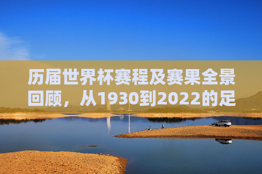 历届世界杯赛程及赛果全景回顾，从1930到2022的足球史诗，世界杯百年史诗，1930-2022赛程赛果全景回顾