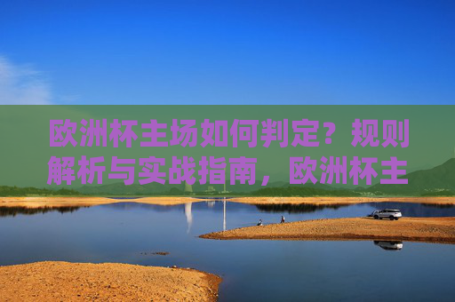 欧洲杯主场如何判定?规则解析与实战指南,欧洲杯主场判定规则解析与实战指南