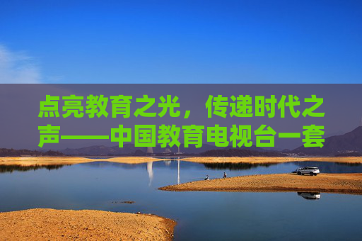 点亮教育之光,传递时代之声——中国教育电视台一套,国家教育传播的坚强阵地,中国教育电视台一套,国家教育传播的坚强阵地