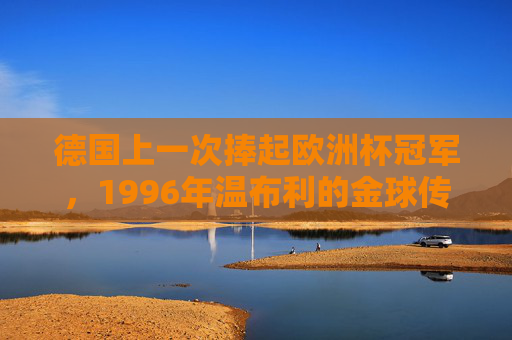 德国上一次捧起欧洲杯冠军，1996年温布利的金球传奇，德国1996温布利欧洲杯金球传奇