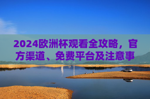 2024欧洲杯观看全攻略，官方渠道、免费平台及注意事项，2024欧洲杯观看全攻略，官方渠道、免费平台及注意事项