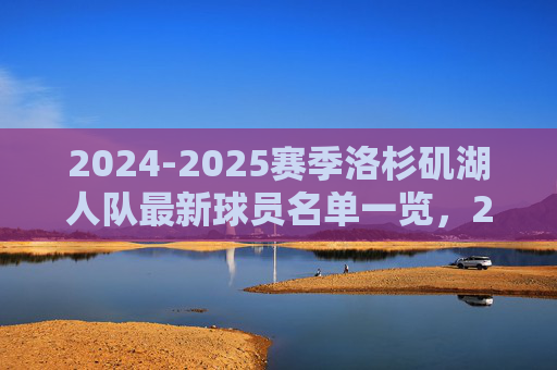 2024-2025赛季洛杉矶湖人队最新球员名单一览，2024-2025赛季洛杉矶湖人队最新球员名单一览