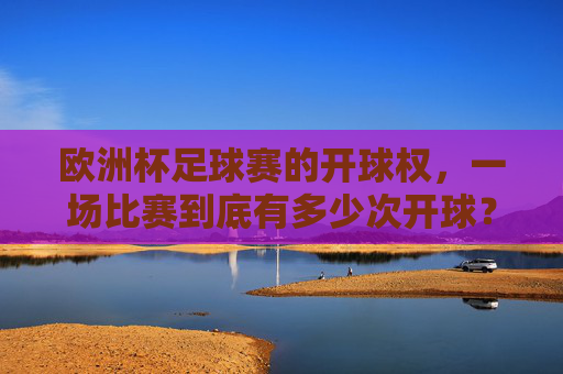 欧洲杯足球赛的开球权,一场比赛到底有多少次开球?欧洲杯一场比赛到底有多少次开球?