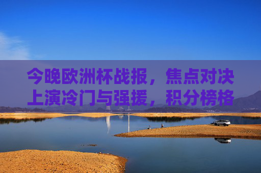 今晚欧洲杯战报，焦点对决上演冷门与强援，积分榜格局再变，欧洲杯焦点对决，冷门强援齐现，积分榜格局生变