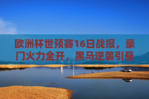 欧洲杯世预赛16日战报,豪门火力全开,黑马逆袭引悬念