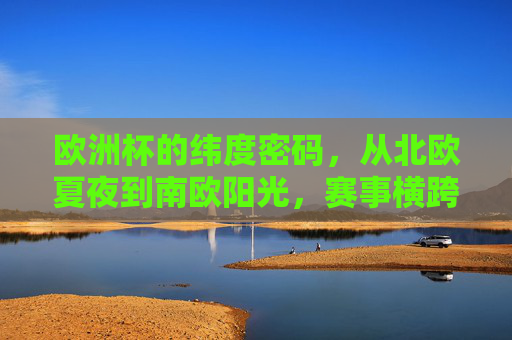 欧洲杯的纬度密码,从北欧夏夜到南欧阳光,赛事横跨多少纬度?欧洲杯纬度密码,北欧夏夜到南欧阳光,横跨多少纬度?