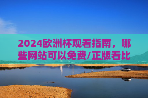 2024欧洲杯观看指南，哪些网站可以免费/正版看比赛？2024欧洲杯观看指南，免费/正版观赛网站汇总