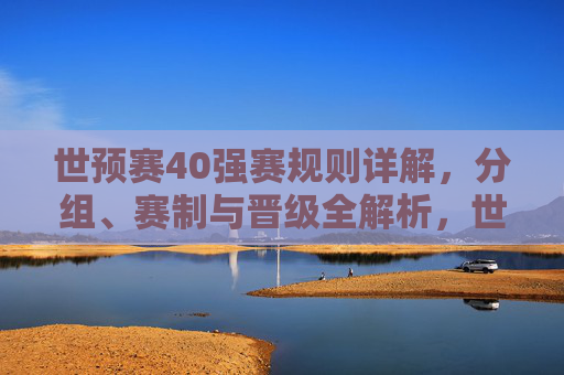 世预赛40强赛规则详解，分组、赛制与晋级全解析，世预赛40强赛规则详解，分组、赛制与晋级