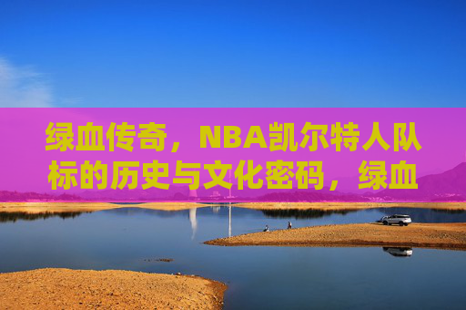 绿血传奇,NBA凯尔特人队标的历史与文化密码,绿血传奇,凯尔特人队标的历史文化密码