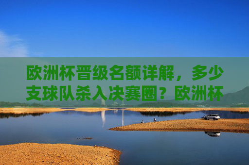 欧洲杯晋级名额详解,多少支球队杀入决赛圈?欧洲杯晋级名额详解,多少支球队杀入决赛圈?