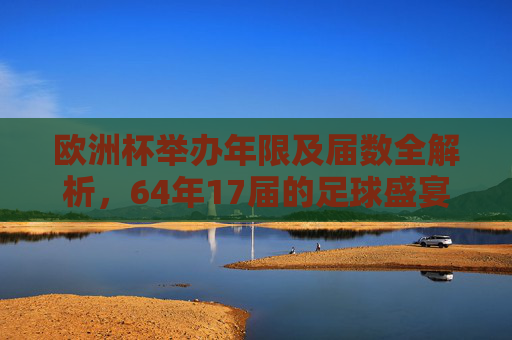 欧洲杯举办年限及届数全解析,64年17届的足球盛宴