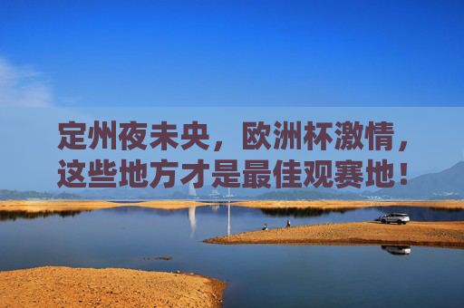 定州夜未央,欧洲杯激情,这些地方才是最佳观赛地!定州夜未央,欧洲杯激情最佳观赛地