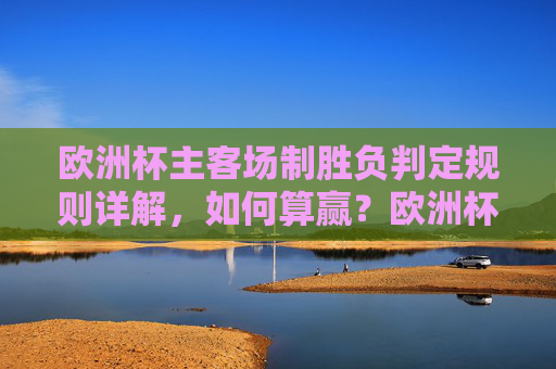 欧洲杯主客场制胜负判定规则详解,如何算赢?欧洲杯主客场制胜负判定规则详解,如何算赢?
