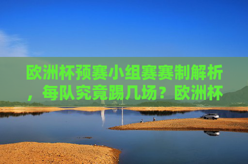 欧洲杯预赛小组赛赛制解析，每队究竟踢几场？欧洲杯预赛小组赛赛制解析，每队究竟踢几场？