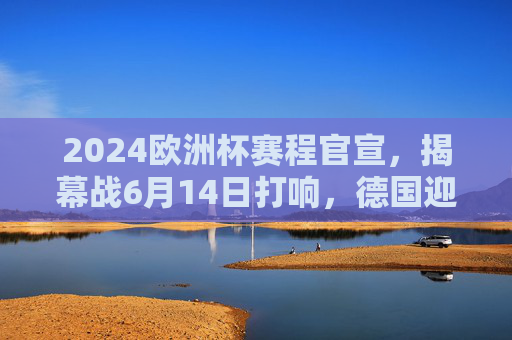 2024欧洲杯赛程官宣，揭幕战6月14日打响，德国迎战苏格兰，32天足球盛宴来袭，2024欧洲杯赛程官宣，揭幕战6月14日德国战苏格兰，32天足球盛宴来袭
