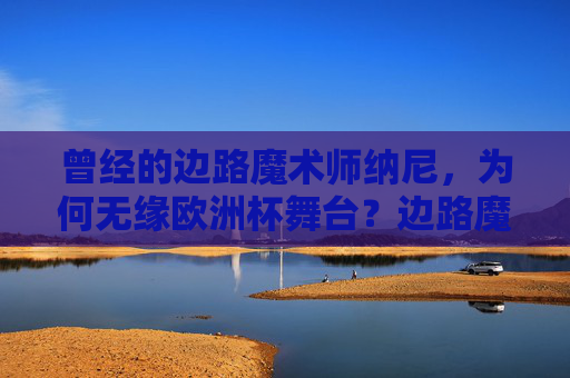曾经的边路魔术师纳尼,为何无缘欧洲杯舞台?边路魔术师纳尼为何无缘欧洲杯?