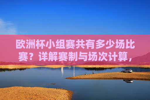 欧洲杯小组赛共有多少场比赛？详解赛制与场次计算，欧洲杯小组赛场次详解，赛制与比赛数量计算