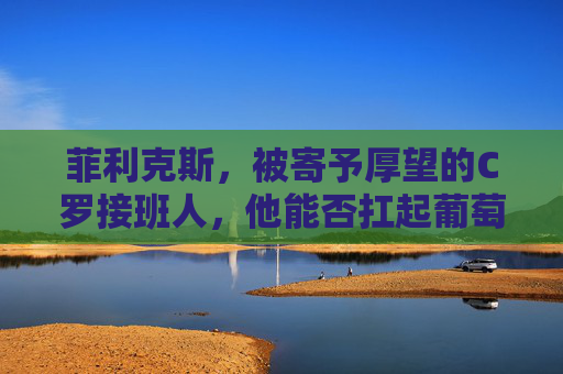菲利克斯,被寄予厚望的C罗接班人,他能否扛起葡萄牙足球的未来?菲利克斯,C罗接班人,能否扛起葡萄牙足球未来?