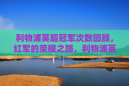 利物浦英超冠军次数回顾，红军的荣耀之路，利物浦英超冠军次数回顾，红军的荣耀之路