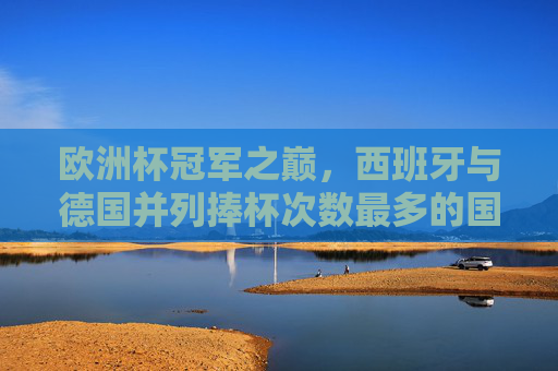 欧洲杯冠军之巅,西班牙与德国并列捧杯次数最多的国家,欧洲杯之巅,西班牙、德国并列捧杯次数最多