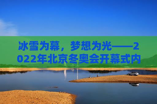 冰雪为幕，梦想为光——2022年北京冬奥会开幕式内容全解析，冰雪为幕，梦想为光——2022年北京冬奥会开幕式全解析