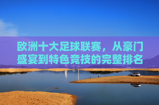 欧洲十大足球联赛，从豪门盛宴到特色竞技的完整排名，欧洲十大足球联赛排名，从豪门盛宴到特色竞技