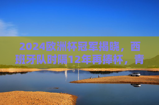 2024欧洲杯冠军揭晓，西班牙队时隔12年再捧杯，青春风暴席卷柏林，2024欧洲杯，西班牙12年青春风暴再夺魁