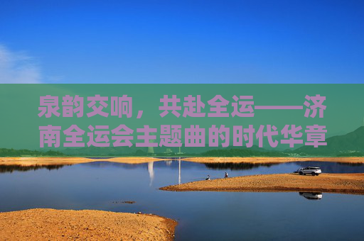 泉韵交响,共赴全运——济南全运会主题曲的时代华章,泉韵交响·全运华章