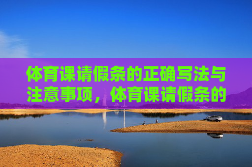 体育课请假条的正确写法与注意事项，体育课请假条的正确写法与注意事项