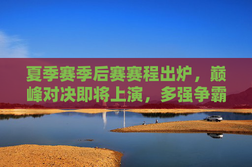 夏季赛季后赛赛程出炉，巅峰对决即将上演，多强争霸谁能问鼎？夏季赛季后赛赛程出炉，巅峰对决上演，多强争霸谁能问鼎？