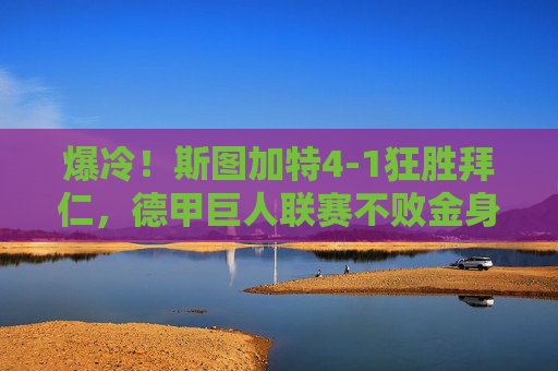 爆冷！斯图加特4-1狂胜拜仁，德甲巨人联赛不败金身告破，爆冷！斯图加特4-1狂胜拜仁，德甲巨人不败金身告破