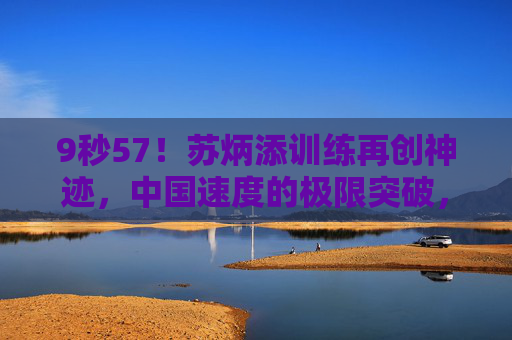 9秒57！苏炳添训练再创神迹，中国速度的极限突破，9秒57！苏炳添训练再创神迹，中国速度极限突破