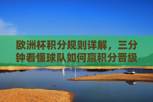 欧洲杯积分规则详解,三分钟看懂球队如何赢积分晋级,欧洲杯积分规则三分钟速通,球队如何赢积分晋级