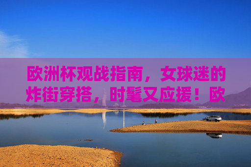 欧洲杯观战指南,女球迷的炸街穿搭,时髦又应援!欧洲杯女球迷炸街穿搭,时髦应援指南