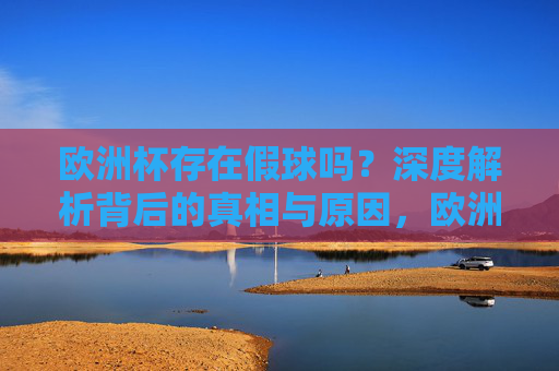 欧洲杯存在假球吗？深度解析背后的真相与原因，欧洲杯假球，深度解析背后的真相与原因